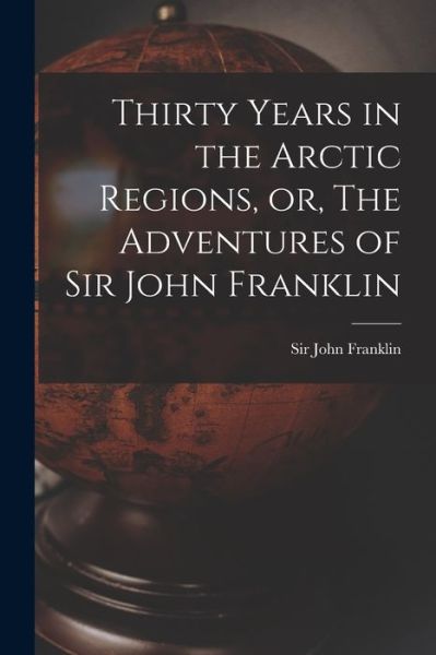 Cover for Sir John Franklin · Thirty Years in the Arctic Regions, or, The Adventures of Sir John Franklin [microform] (Pocketbok) (2021)