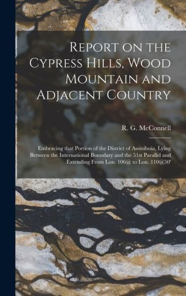 Cover for R G (Richard George) 18 McConnell · Report on the Cypress Hills, Wood Mountain and Adjacent Country [microform] (Innbunden bok) (2021)