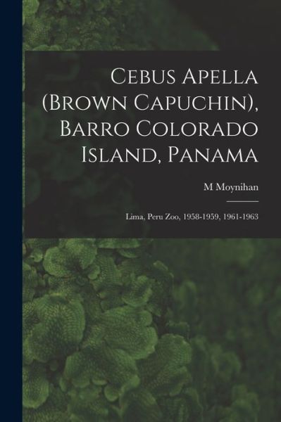 Cebus Apella (Brown Capuchin), Barro Colorado Island, Panama; Lima, Peru Zoo, 1958-1959, 1961-1963 - M Moynihan - Książki - Hassell Street Press - 9781014871305 - 9 września 2021