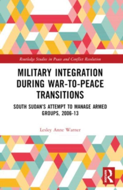 Lesley Anne Warner · Military Integration during War-to-Peace Transitions: South Sudan’s Attempt to Manage Armed Groups, 2006-13 - Routledge Studies in Peace and Conflict Resolution (Paperback Book) (2024)