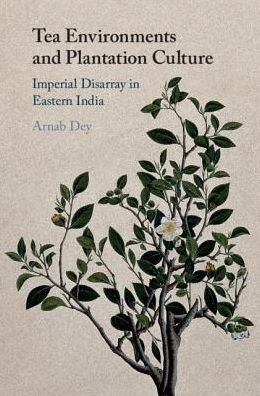 Cover for Dey, Arnab (State University of New York, Binghamton) · Tea Environments and Plantation Culture: Imperial Disarray in Eastern India (Innbunden bok) (2018)