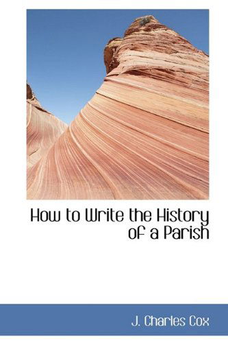 How to Write the History of a Parish - J. Charles Cox - Książki - BiblioLife - 9781110476305 - 4 czerwca 2009