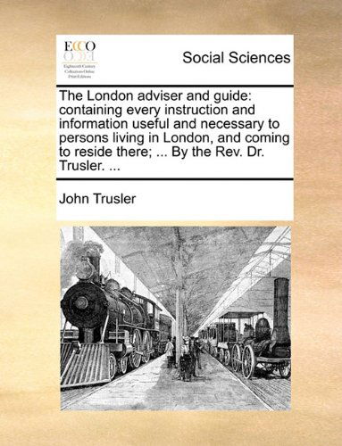The London Adviser and Guide: Containing Every Instruction and Information Useful and Necessary to Persons Living in London, and Coming to Reside There; ... by the Rev. Dr. Trusler. ... - John Trusler - Books - Gale ECCO, Print Editions - 9781140923305 - May 28, 2010