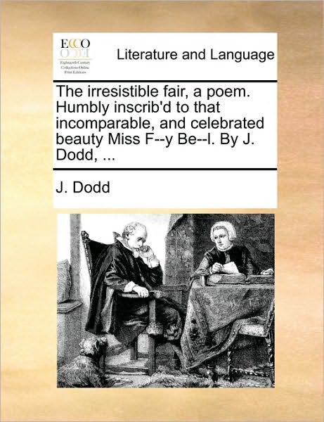 Cover for J Dodd · The Irresistible Fair, a Poem. Humbly Inscrib'd to That Incomparable, and Celebrated Beauty Miss F--y Be--l. by J. Dodd, ... (Paperback Book) (2010)