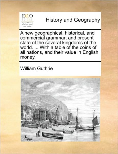 Cover for William Guthrie · A New Geographical, Historical, and Commercial Grammar; and Present State of the Several Kingdoms of the World. ... with a Table of the Coins of All Nat (Paperback Book) (2010)