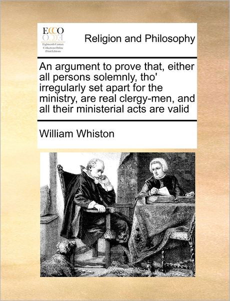 Cover for William Whiston · An Argument to Prove That, Either All Persons Solemnly, Tho' Irregularly Set Apart for the Ministry, Are Real Clergy-men, and All Their Ministerial Acts (Paperback Book) (2010)
