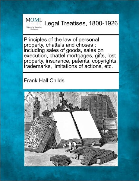 Cover for Frank Hall Childs · Principles of the Law of Personal Property, Chattels and Choses: Including Sales of Goods, Sales on Execution, Chattel Mortgages, Gifts, Lost Property (Paperback Book) (2010)