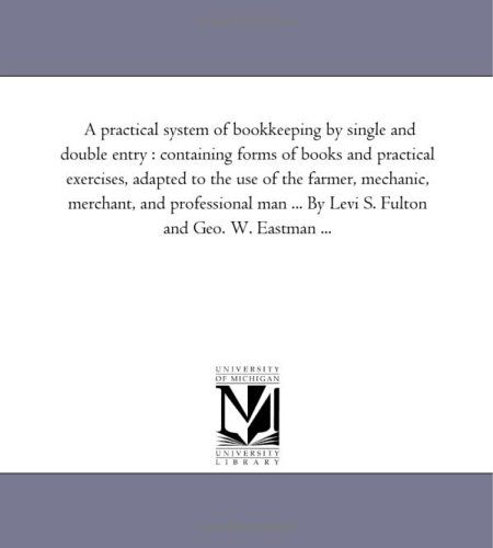 Cover for Michigan Historical Reprint Series · A Practical System of Bookkeeping by Single and Double Entry : Containing Forms of Books and Practical Exercises, Adapted to the Use of the Farmer, ... ... by Levi S. Fulton and Geo. W. Eastman ... (Paperback Book) (2006)