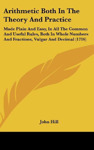 Cover for John Hill · Arithmetic Both in the Theory and Practice: Made Plain and Easy, in All the Common and Useful Rules, Both in Whole Numbers and Fractions, Vulgar and Decimal (1716) (Hardcover Book) (2008)