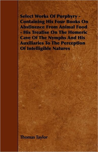 Select Works of Porphyry - Containing His Four Books on Abstinence from Animal Food - His Treatise on the Homeric Cave of the Nymphs and His Auxiliari - Thomas Taylor - Bøker - Freeman Press - 9781444698305 - 12. mars 2010