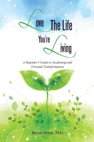 Cover for Bryan Arndt · Love the Life You're Living: a Beginner's Guide to Awakening and Personal Transformation (Taschenbuch) (2014)