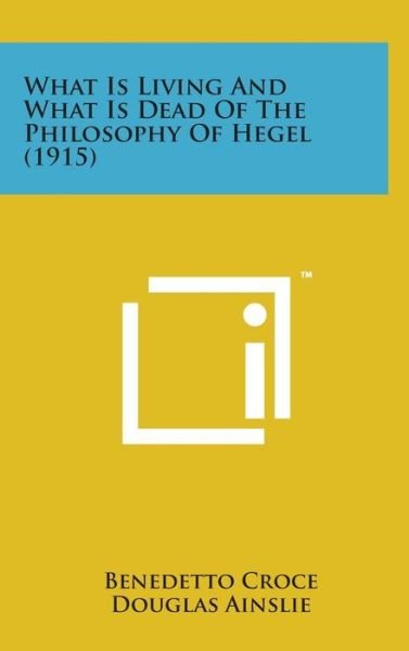 Cover for Benedetto Croce · What is Living and What is Dead of the Philosophy of Hegel (1915) (Hardcover Book) (2014)