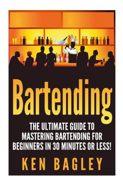 Cover for Ken Bagley · Bartending: the Ultimate Guide to Mastering Bartending for Beginners in 30 Minutes or Less (Taschenbuch) (2015)