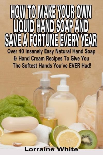 Cover for Lorraine White · How to Make Your Own Liquid Hand Soap &amp; Save a Fortune Every Year: over 40 Insanely Easy Natural Hand Soap &amp; Hand Cream Recipes to Give You the Softes (Paperback Book) (2015)