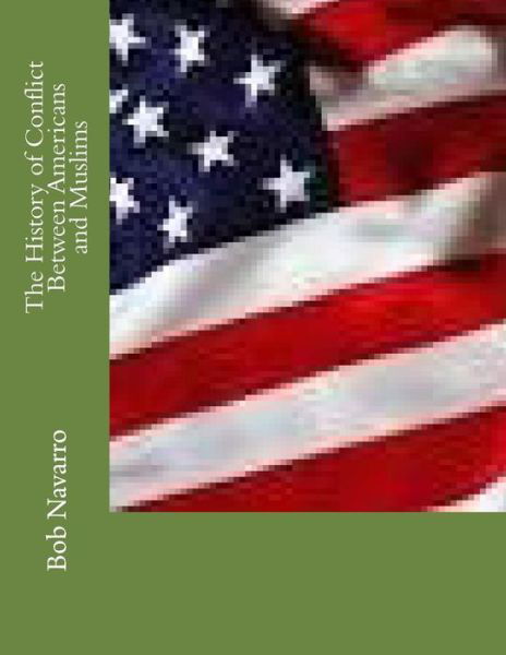 The History of Conflict Between Americans and Muslims - Bob Navarro - Books - Createspace Independent Publishing Platf - 9781522952305 - December 30, 2015