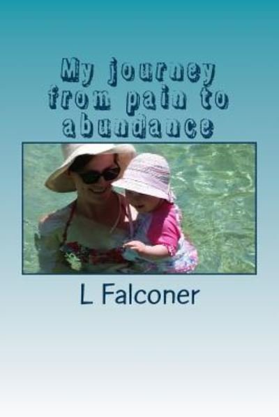 My journey from pain to abundance - L a Falconer - Books - Createspace Independent Publishing Platf - 9781523421305 - January 28, 2016