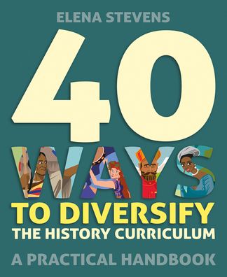 Cover for Elena Stevens · 40 Ways to Diversify the History Curriculum: A practical handbook (Pocketbok) (2022)