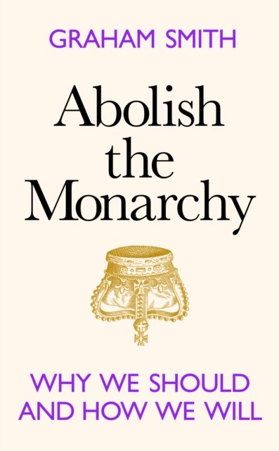 Cover for Graham Smith · Abolish the Monarchy: Why we should and how we will (Innbunden bok) (2023)