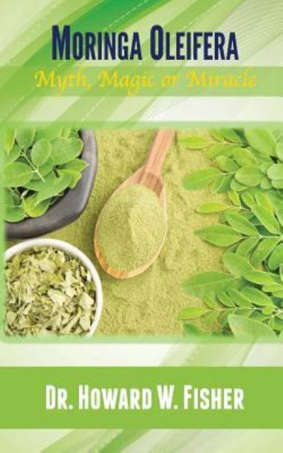 Moringa Oleifera Myth, Magic or Miracle - Dr. Howard W. Fisher - Books - Words Matter Publishing - 9781947072305 - November 1, 2017