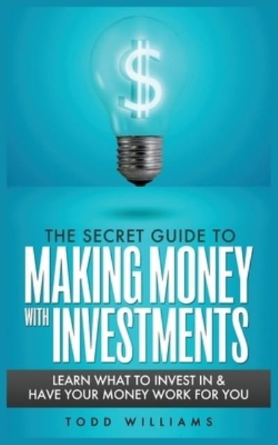 Cover for Todd Williams · The Secret Guide to Making Money with Investments: Learn What to Invest in &amp; Have Your Money Work for You (Paperback Book) (2020)
