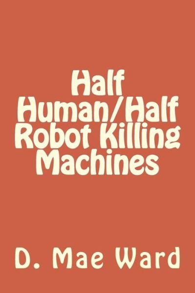 D Mae Ward · Half Human / Half Robot Killing Machines (Paperback Bog) (2017)