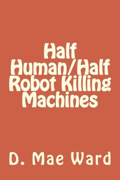 D Mae Ward · Half Human / Half Robot Killing Machines (Paperback Book) (2017)