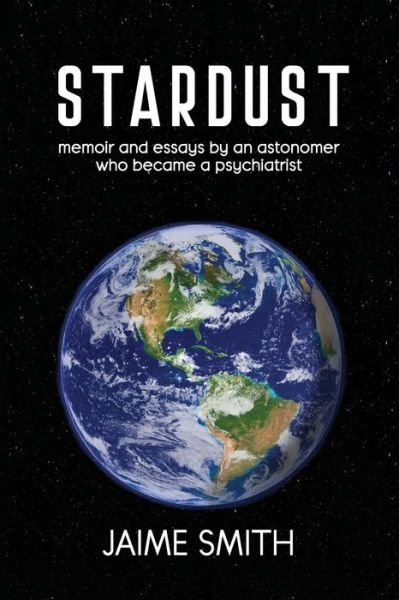 Cover for Smith, Jaime, MD, FRCPC · Stardust: memoir and essays by an astronomer who became a psychiatrist (Paperback Book) (2021)