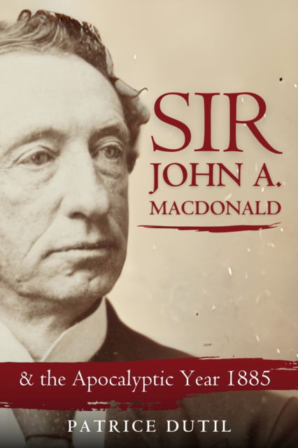 Cover for Patrice Dutil · Sir John A. MacDonald: The Apocalyptic Year of 1887 (Gebundenes Buch) (2024)