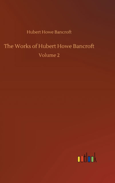 Cover for Hubert Howe Bancroft · The Works of Hubert Howe Bancroft: Volume 2 (Hardcover Book) (2020)