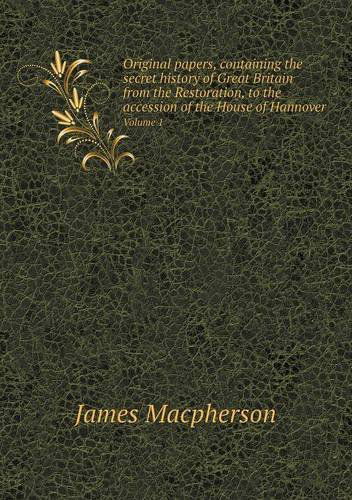 Cover for James Macpherson · Original Papers, Containing the Secret History of Great Britain from the Restoration, to the Accession of the House of Hannover Volume 1 (Paperback Book) (2013)