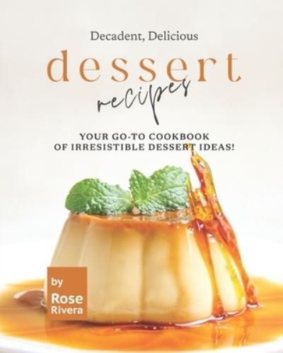 Cover for Rose Rivera · Decadent, Delicious Dessert Recipes: Your Go-To Cookbook of Irresistible Dessert Ideas! (Pocketbok) (2022)