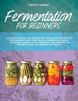 Fermentation for Beginners: Easy DIY Pickling and Fermenting Recipes for Nutritious and Probiotic-Rich Vegetables, Sauerkraut, Kimchi, Homemade Yogurt, Kefir, Kombucha and Vinegars to Preserve Food and Improve Gut Health - Martin Lambert - Bücher - Independently Published - 9798880166305 - 26. Februar 2024