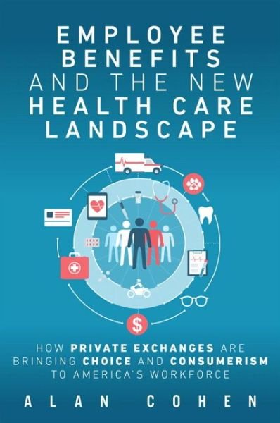Cover for Alan Cohen · Employee Benefits and the New Health Care Landscape: How Private Exchanges are Bringing Choice and Consumerism to America's Workforce (Taschenbuch) (2017)