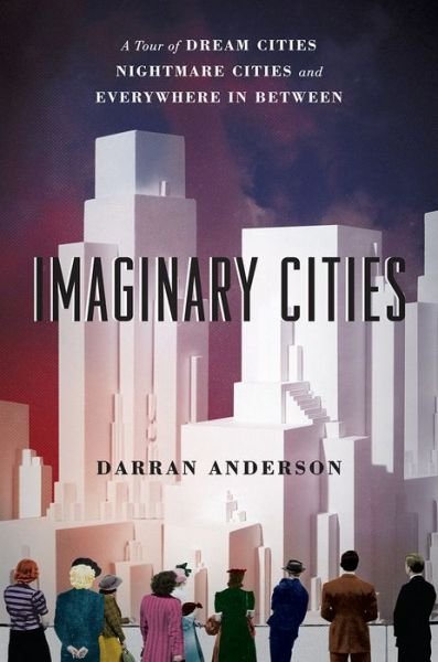 Cover for Darran Anderson · Imaginary cities a tour of dream cities, nightmare cities, and everywhere in between (Book) (2017)