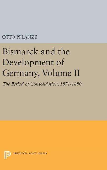 Bismarck and the Development of Germany, Volume II: The Period of Consolidation, 1871-1880 - Princeton Legacy Library - Otto Pflanze - Books - Princeton University Press - 9780691636306 - April 19, 2016