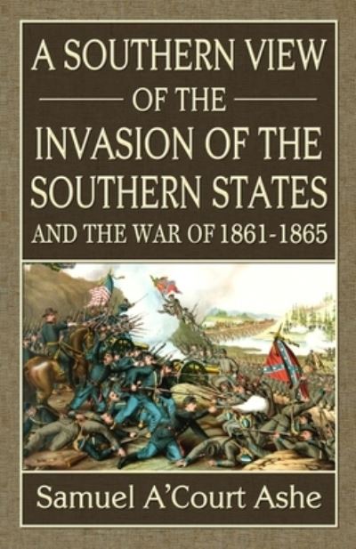 A Southern View of the Invasion of the Southern States and War of 1861-65 - Samuel A\'court Ashe - Books - Confederate Reprint Company - 9780692431306 - April 28, 2015