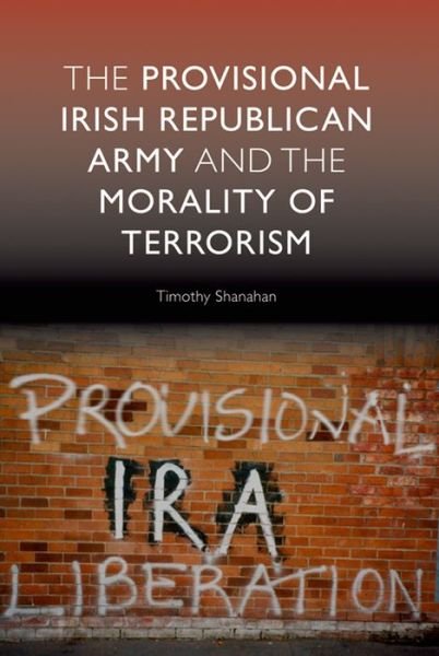The Provisional Irish Republican Army and the Morality of Terrorism - Timothy Shanahan - Books - Edinburgh University Press - 9780748635306 - December 31, 2008