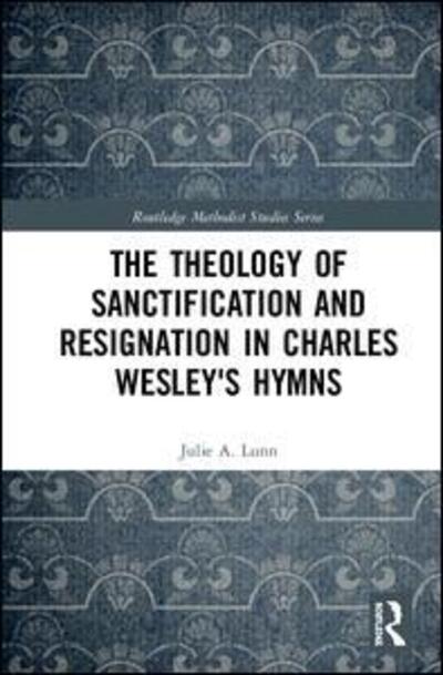 Cover for Lunn, Julie A. (Nazarene Theological College, UK) · The Theology of Sanctification and Resignation in Charles Wesley's Hymns - Routledge Methodist Studies Series (Hardcover Book) (2018)