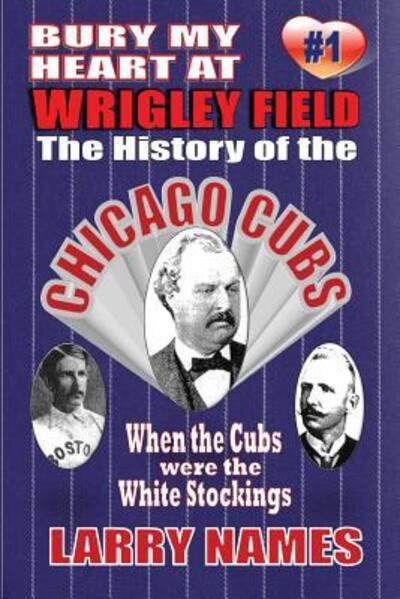 Cover for Larry Names · Bury My Heart At Wrigley Field : The History Of The Chicago Cubs When The Cubs Were The White Stockings (Paperback Book) (2016)