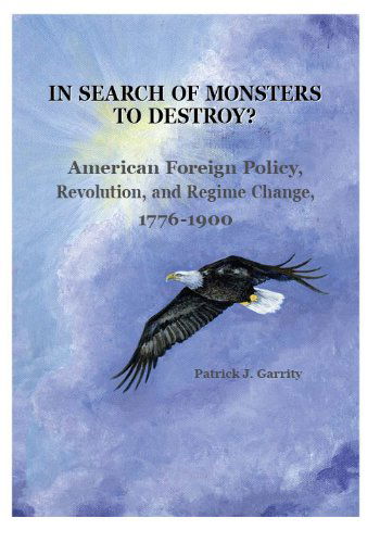 In Search of Monsters to Destroy? American Foreign Policy, Revolution, and Regime Change, 1776-1900 - Patrick J. Garrity - Książki - National Institute Press - 9780985555306 - 13 lipca 2012