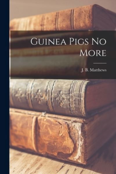 Guinea Pigs No More - J B (Joseph Brown) 1894- Matthews - Książki - Hassell Street Press - 9781013392306 - 9 września 2021