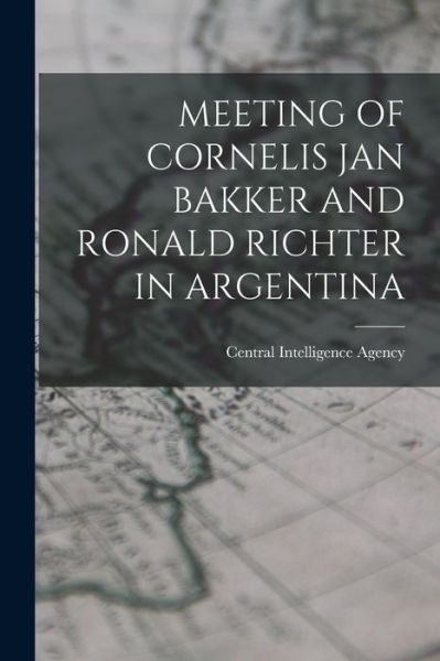 Meeting of Cornelis Jan Bakker and Ronald Richter in Argentina - Central Intelligence Agency - Books - Hassell Street Press - 9781013727306 - September 9, 2021