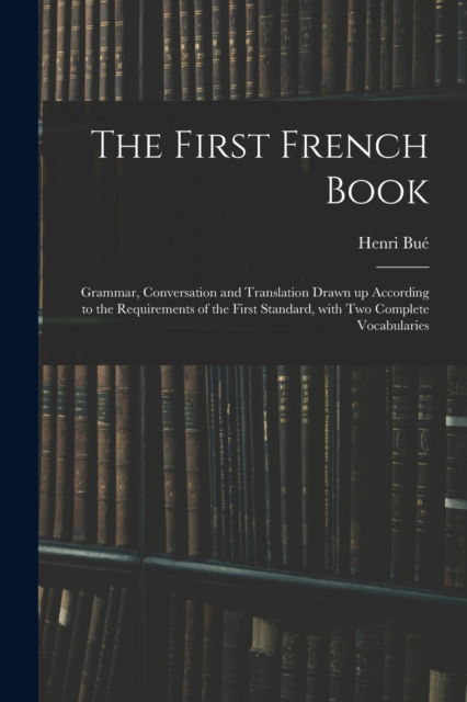 Cover for Henri Bue · The First French Book: Grammar, Conversation and Translation Drawn up According to the Requirements of the First Standard, With Two Complete Vocabularies (Paperback Book) (2021)