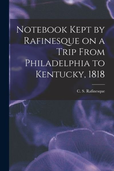 Cover for C S (Constantine Samuel) Rafinesque · Notebook Kept by Rafinesque on a Trip From Philadelphia to Kentucky, 1818 (Paperback Book) (2021)