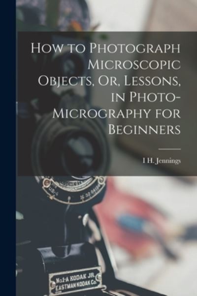 Cover for I. H. Jennings · How to Photograph Microscopic Objects, or, Lessons, in Photo-Micrography for Beginners (Book) (2022)