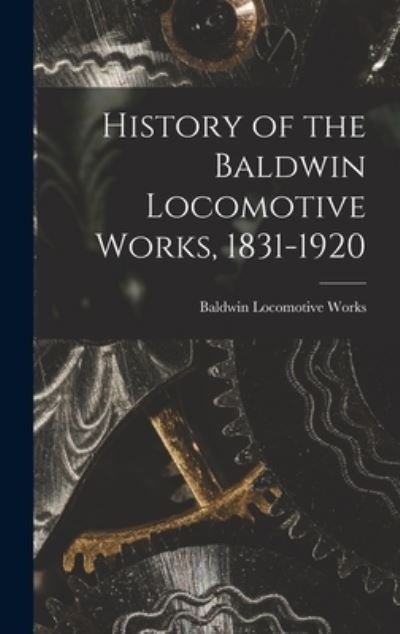 Cover for Baldwin Locomotive Works · History of the Baldwin Locomotive Works, 1831-1920 (Book) (2022)