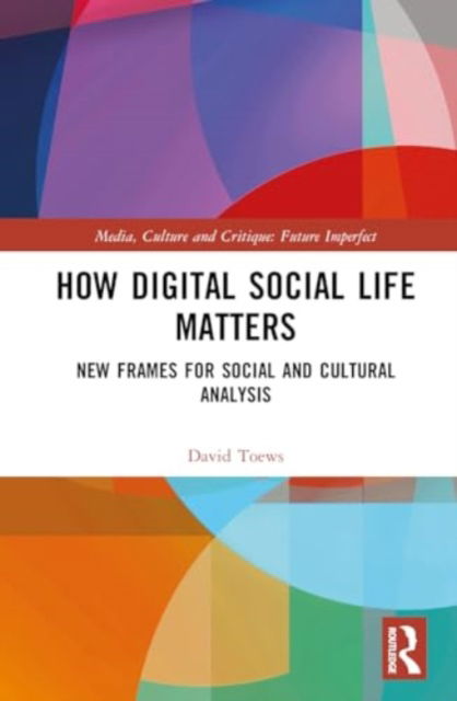 Toews, David (University of Groningen, The Netherlands) · How Digital Social Life Matters: New Frames for Social and Cultural Analysis - Media, Culture and Critique: Future Imperfect (Hardcover Book) (2025)