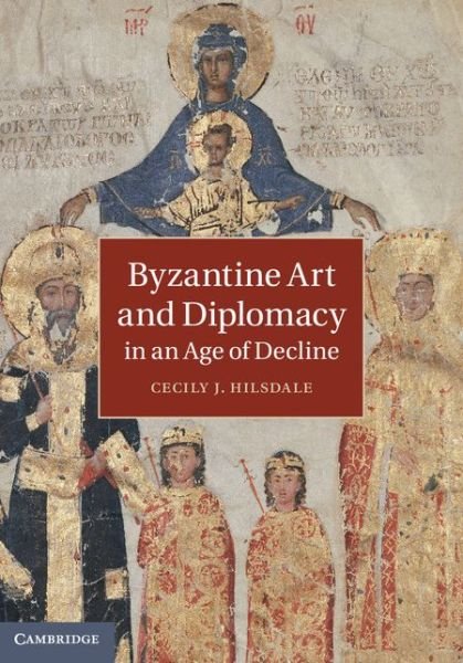 Cover for Hilsdale, Cecily J. (McGill University, Montreal) · Byzantine Art and Diplomacy in an Age of Decline (Inbunden Bok) (2014)
