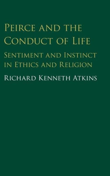 Cover for Atkins, Richard (Boston College, Massachusetts) · Peirce and the Conduct of Life: Sentiment and Instinct in Ethics and Religion (Hardcover Book) (2016)