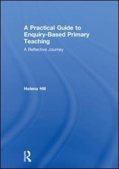 Cover for Helena Hill · A Practical Guide to Enquiry-Based Primary Teaching: A Reflective Journey (Hardcover Book) (2018)